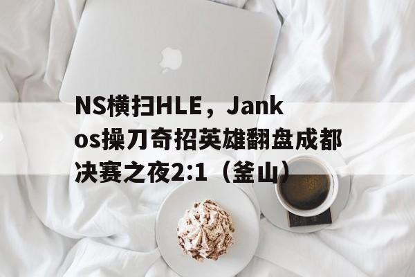 华体会登录-NS横扫HLE,Jankos操刀奇招英雄翻盘成都决赛之夜2:1(釜山)  第1张 华体会登录-NS横扫HLE,Jankos操刀奇招英雄翻盘成都决赛之夜2:1(釜山)  第1张